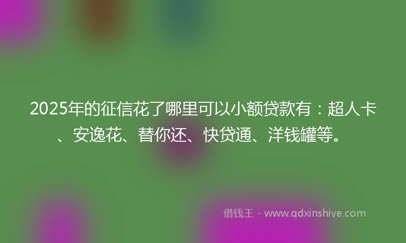 2025年的征信花了哪里可以小额贷款有：超人卡、安逸花、替你还、快贷通、洋钱罐等。
