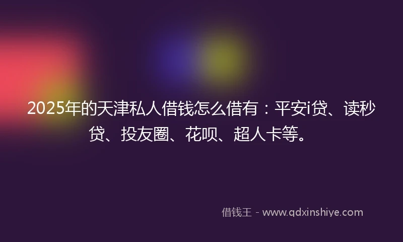 2025年的天津私人借钱怎么借有：平安i贷、读秒贷、投友圈、花呗、超人卡等。