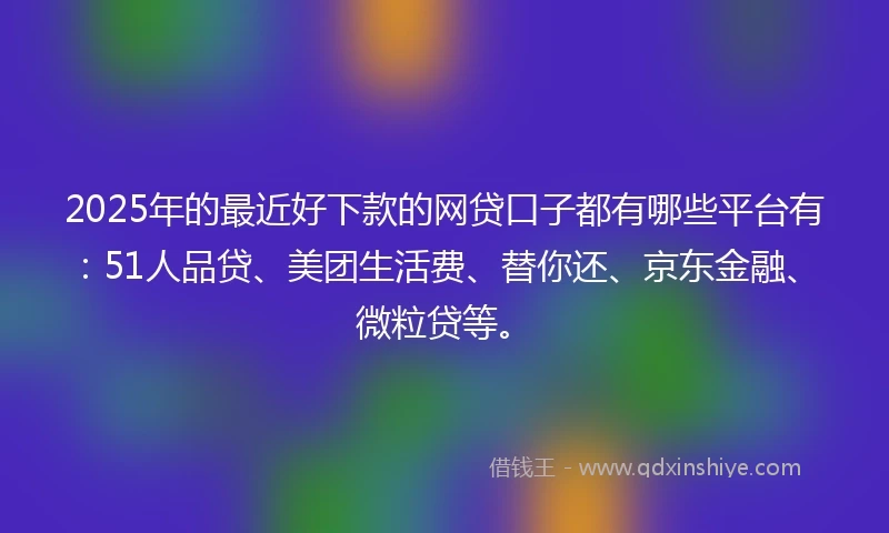 2025年的最近好下款的网贷口子都有哪些平台有：51人品贷、美团生活费、替你还、京东金融、微粒贷等。