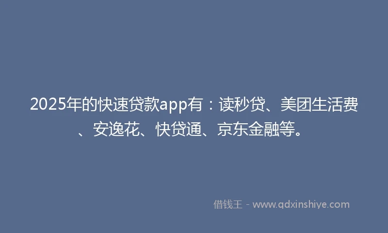 2025年的快速贷款app有：读秒贷、美团生活费、安逸花、快贷通、京东金融等。