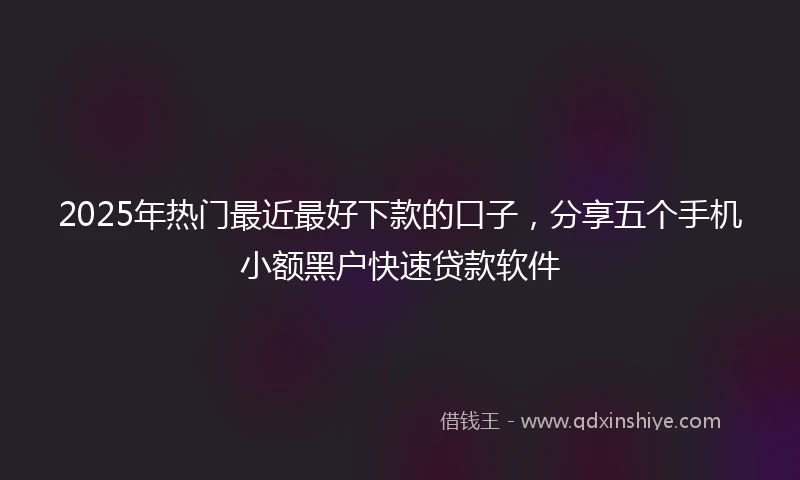 2025年热门最近最好下款的口子，分享五个手机小额黑户快速贷款软件