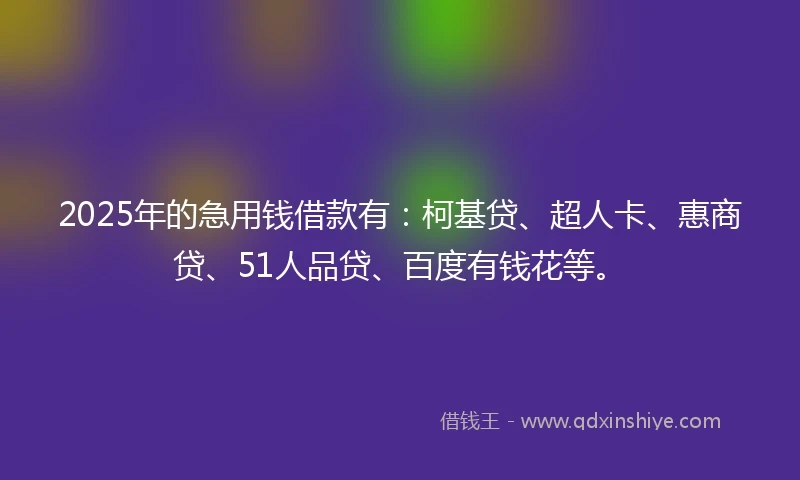 2025年的急用钱借款有：柯基贷、超人卡、惠商贷、51人品贷、百度有钱花等。