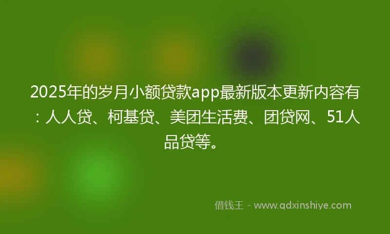 2025年的岁月小额贷款app最新版本更新内容有：人人贷、柯基贷、美团生活费、团贷网、51人品贷等。