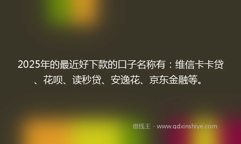 2025年的最近好下款的口子名称有：维信卡卡贷、花呗、读秒贷、安逸花、京东金融等。
