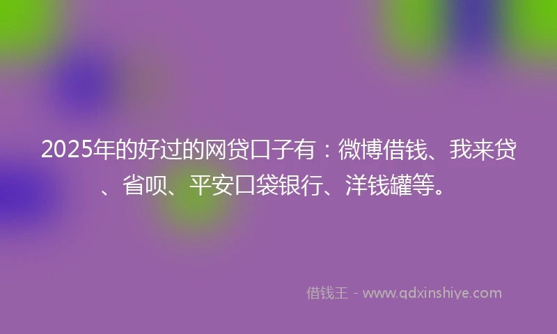 2025年的好过的网贷口子有：微博借钱、我来贷、省呗、平安口袋银行、洋钱罐等。