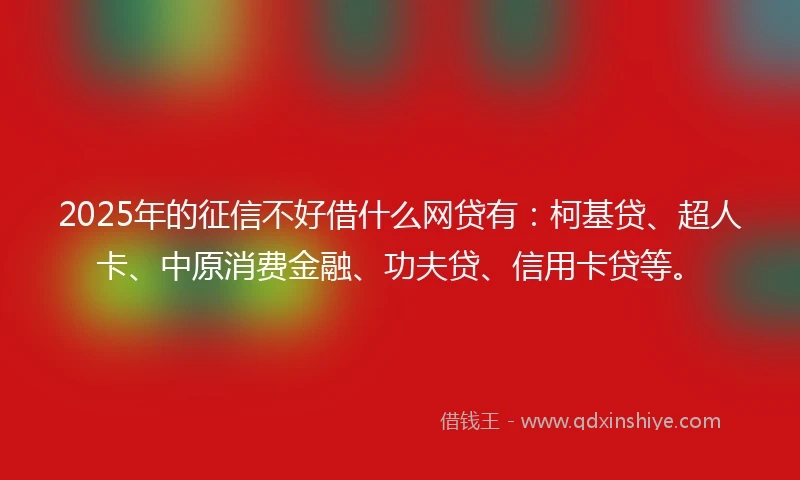2025年的征信不好借什么网贷有：柯基贷、超人卡、中原消费金融、功夫贷、信用卡贷等。