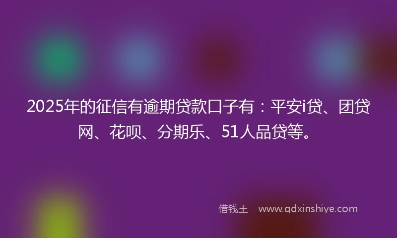 2025年的征信有逾期贷款口子有：平安i贷、团贷网、花呗、分期乐、51人品贷等。