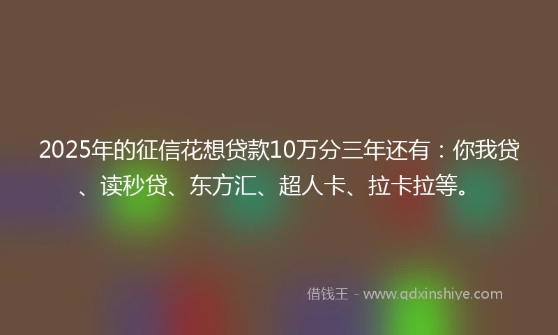 2025年的征信花想贷款10万分三年还有：你我贷、读秒贷、东方汇、超人卡、拉卡拉等。