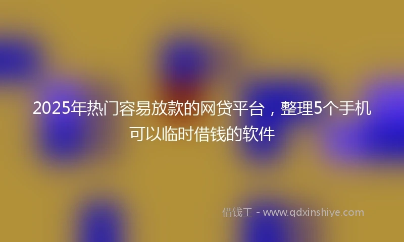 2025年热门容易放款的网贷平台，整理5个手机可以临时借钱的软件