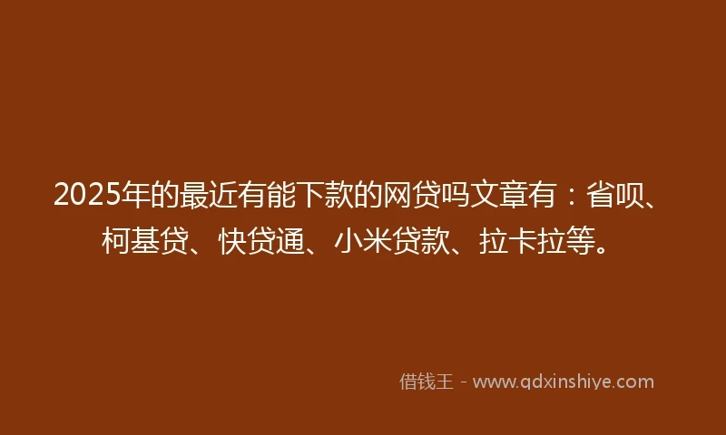 2025年的最近有能下款的网贷吗文章有：省呗、柯基贷、快贷通、小米贷款、拉卡拉等。