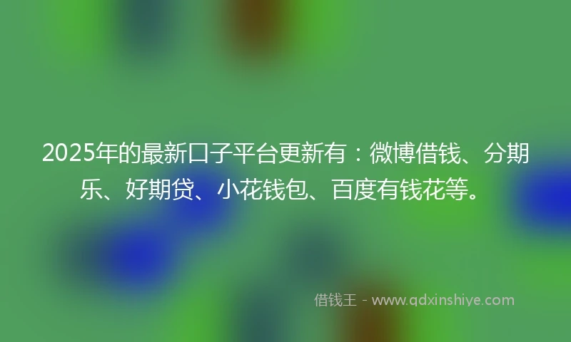 2025年的最新口子平台更新有：微博借钱、分期乐、好期贷、小花钱包、百度有钱花等。