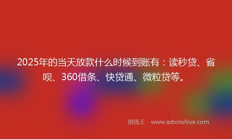2025年的当天放款什么时候到账有：读秒贷、省呗、360借条、快贷通、微粒贷等。