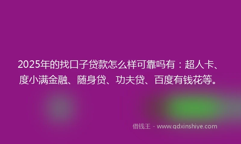 2025年的找口子贷款怎么样可靠吗有：超人卡、度小满金融、随身贷、功夫贷、百度有钱花等。