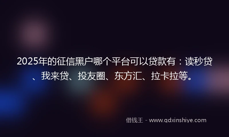 2025年的征信黑户哪个平台可以贷款有:读秒贷、我来贷、投友圈、东方汇、拉卡拉等。