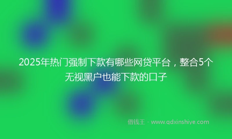 2025年热门强制下款有哪些网贷平台，整合5个无视黑户也能下款的口子