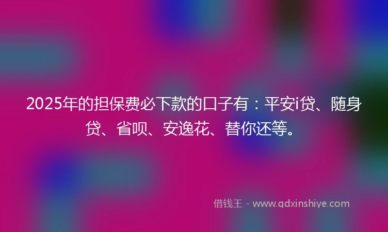 2025年的担保费必下款的口子有：平安i贷、随身贷、省呗、安逸花、替你还等。