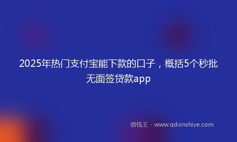 2025年热门支付宝能下款的口子，概括5个秒批无面签贷款app