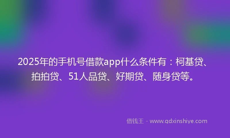 2025年的手机号借款app什么条件有：柯基贷、拍拍贷、51人品贷、好期贷、随身贷等。