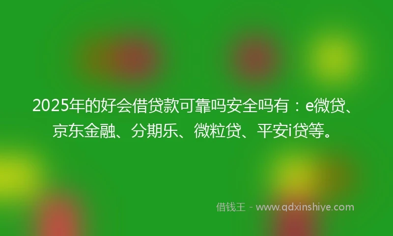 2025年的好会借贷款可靠吗安全吗有：e微贷、京东金融、分期乐、微粒贷、平安i贷等。