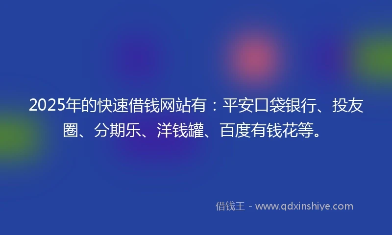 2025年的快速借钱网站有：平安口袋银行、投友圈、分期乐、洋钱罐、百度有钱花等。