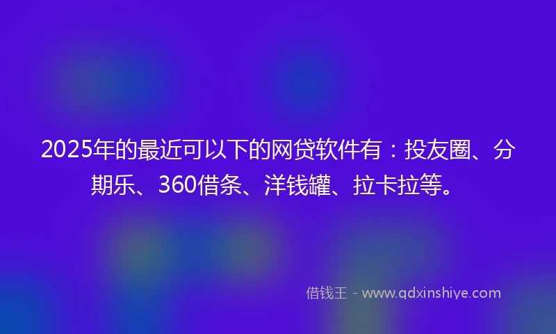 2025年的最近可以下的网贷软件有：投友圈、分期乐、360借条、洋钱罐、拉卡拉等。