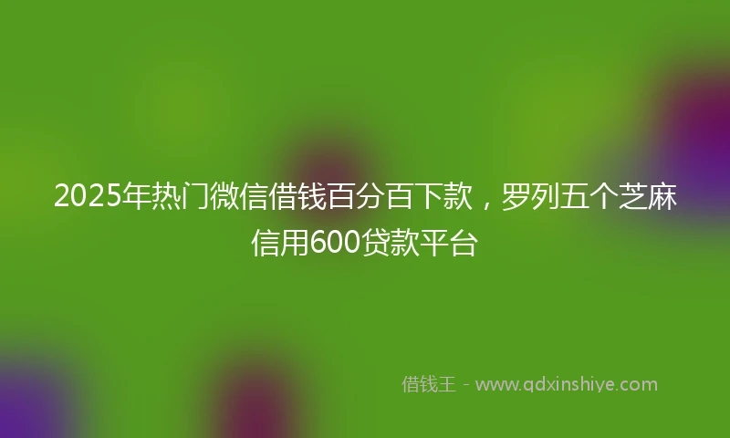 2025年热门微信借钱百分百下款，罗列五个芝麻信用600贷款平台