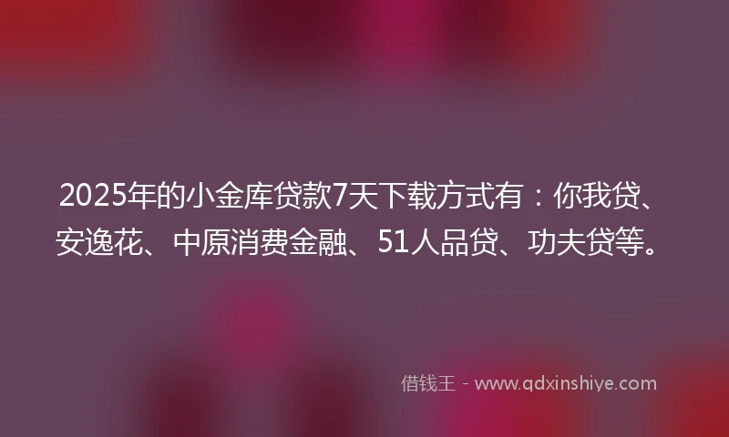 2025年的小金库贷款7天下载方式有：你我贷、安逸花、中原消费金融、51人品贷、功夫贷等。