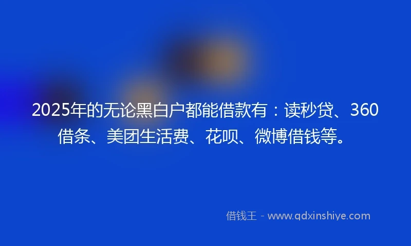 2025年的无论黑白户都能借款有：读秒贷、360借条、美团生活费、花呗、微博借钱等。