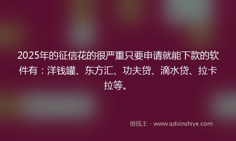 2025年的征信花的很严重只要申请就能下款的软件有：洋钱罐、东方汇、功夫贷、滴水贷、拉卡拉等。