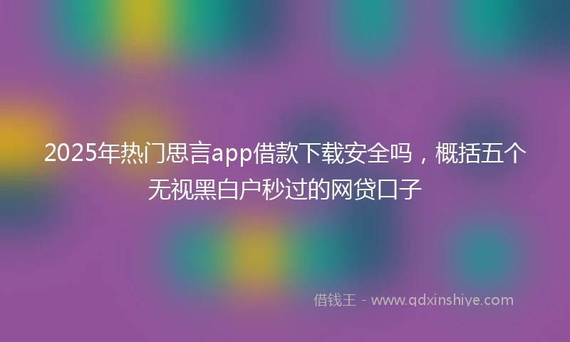 2025年热门思言app借款下载安全吗，概括五个无视黑白户秒过的网贷口子