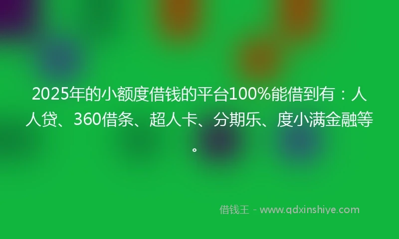 2025年的小额度借钱的平台100%能借到有：人人贷、360借条、超人卡、分期乐、度小满金融等。