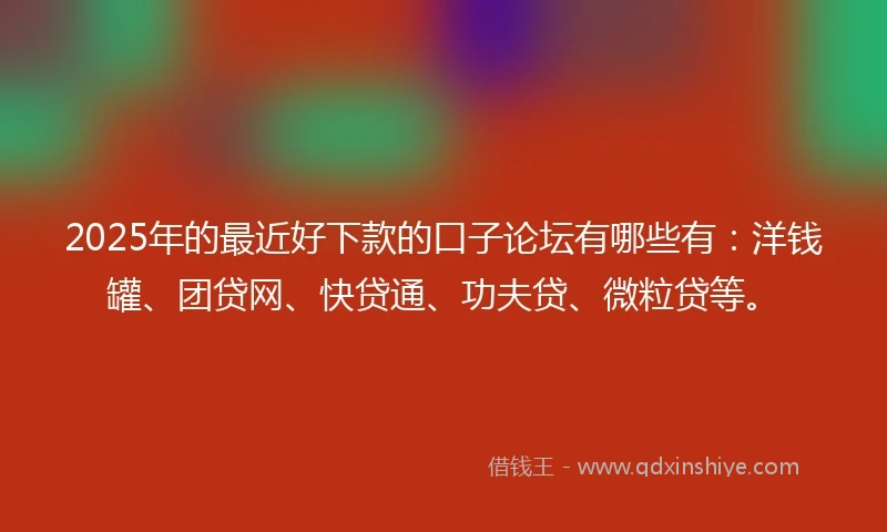 2025年的最近好下款的口子论坛有哪些有：洋钱罐、团贷网、快贷通、功夫贷、微粒贷等。