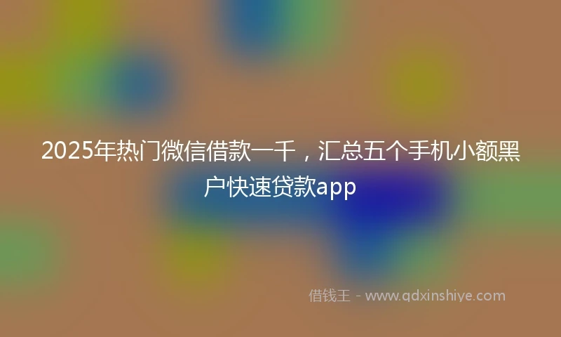 2025年热门微信借款一千，汇总五个手机小额黑户快速贷款app