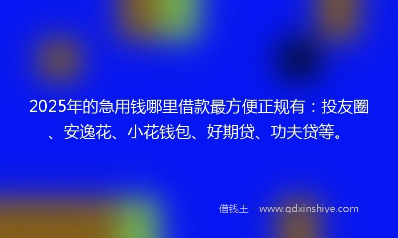2025年的急用钱哪里借款最方便正规有：投友圈、安逸花、小花钱包、好期贷、功夫贷等。