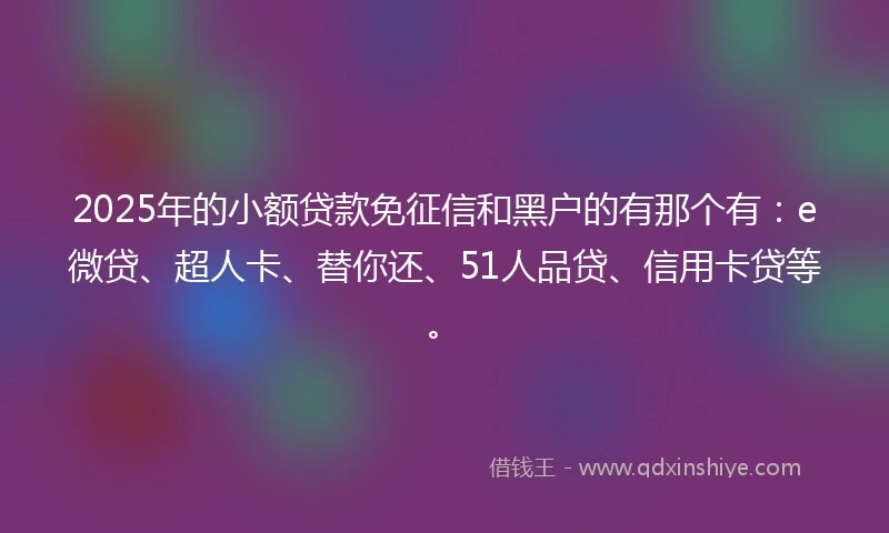 2025年的小额贷款免征信和黑户的有那个有：e微贷、超人卡、替你还、51人品贷、信用卡贷等。