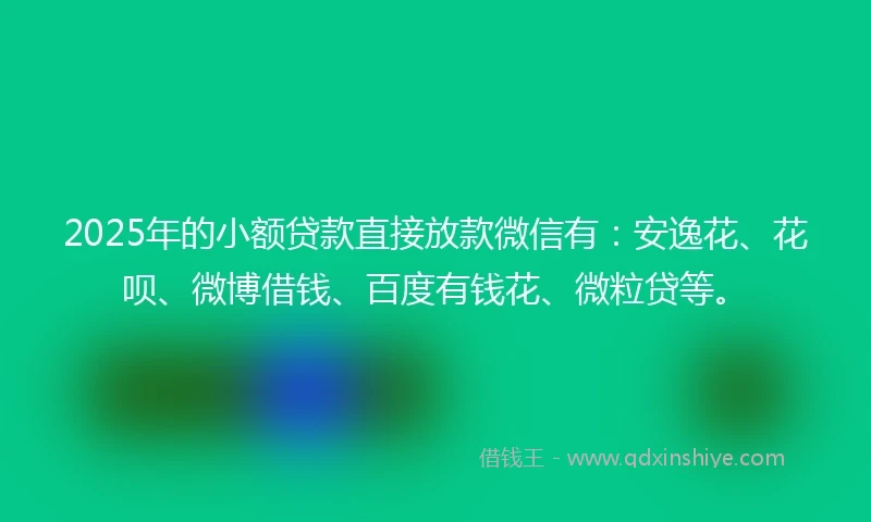 2025年的小额贷款直接放款微信有：安逸花、花呗、微博借钱、百度有钱花、微粒贷等。