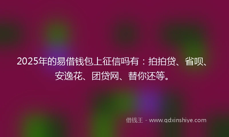 2025年的易借钱包上征信吗有：拍拍贷、省呗、安逸花、团贷网、替你还等。