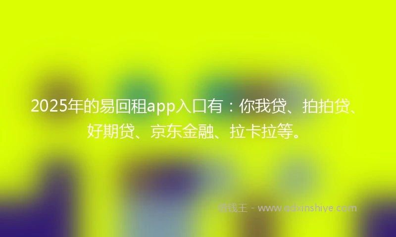 2025年的易回租app入口有：你我贷、拍拍贷、好期贷、京东金融、拉卡拉等。