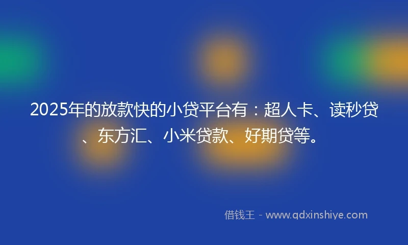 2025年的放款快的小贷平台有：超人卡、读秒贷、东方汇、小米贷款、好期贷等。