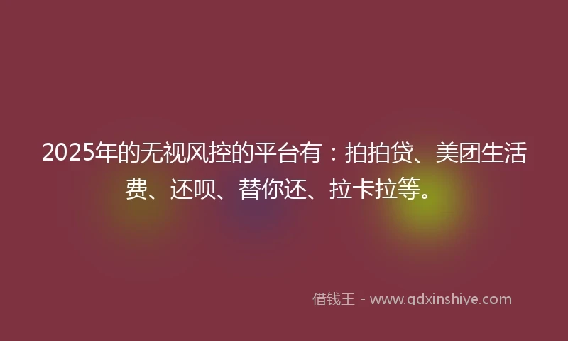 2025年的无视风控的平台有：拍拍贷、美团生活费、还呗、替你还、拉卡拉等。