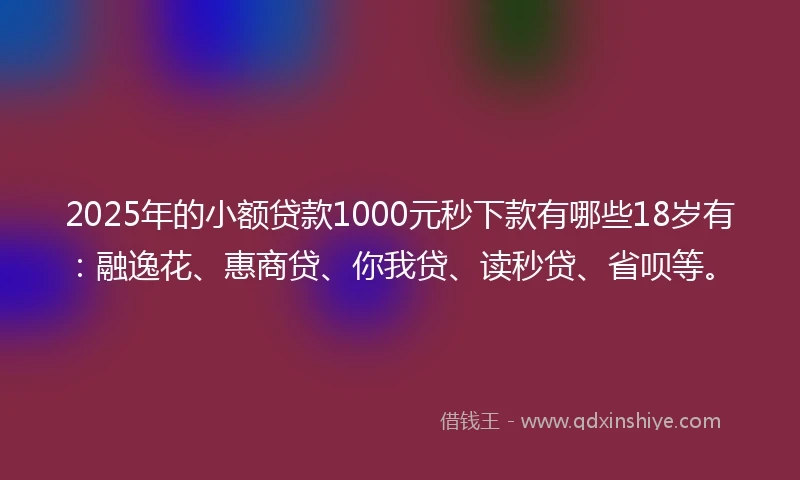2025年的小额贷款1000元秒下款有哪些18岁有：融逸花、惠商贷、你我贷、读秒贷、省呗等。