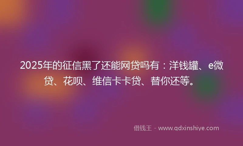 2025年的征信黑了还能网贷吗有：洋钱罐、e微贷、花呗、维信卡卡贷、替你还等。