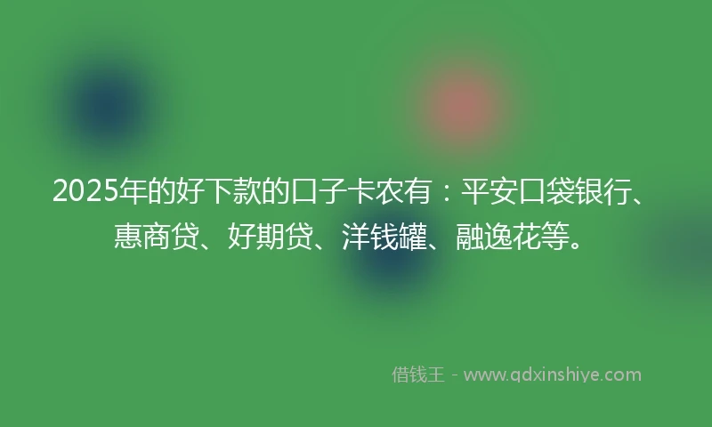 2025年的好下款的口子卡农有：平安口袋银行、惠商贷、好期贷、洋钱罐、融逸花等。