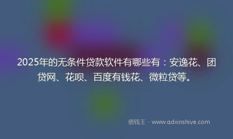 2025年的无条件贷款软件有哪些有：安逸花、团贷网、花呗、百度有钱花、微粒贷等。
