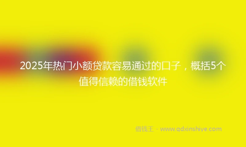 2025年热门小额贷款容易通过的口子，概括5个值得信赖的借钱软件