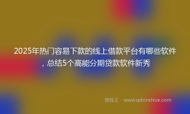 2025年热门容易下款的线上借款平台有哪些软件，总结5个高能分期贷款软件新秀