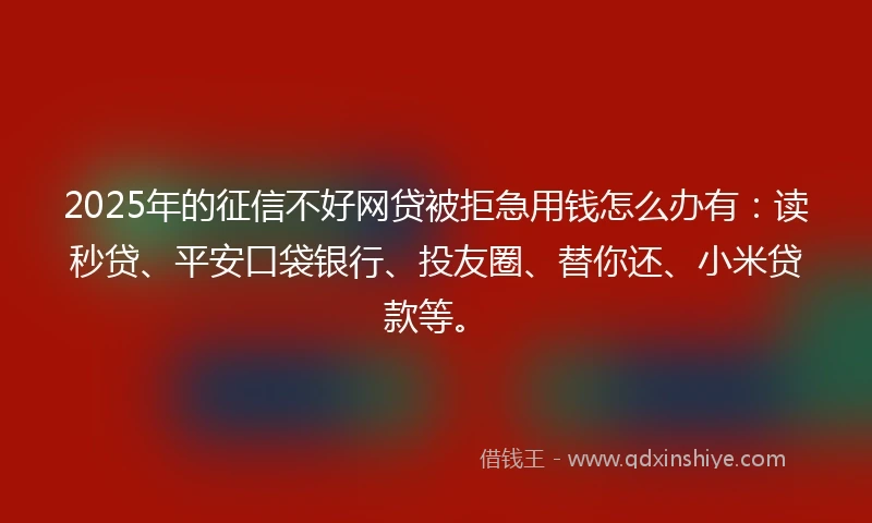 2025年的征信不好网贷被拒急用钱怎么办有：读秒贷、平安口袋银行、投友圈、替你还、小米贷款等。