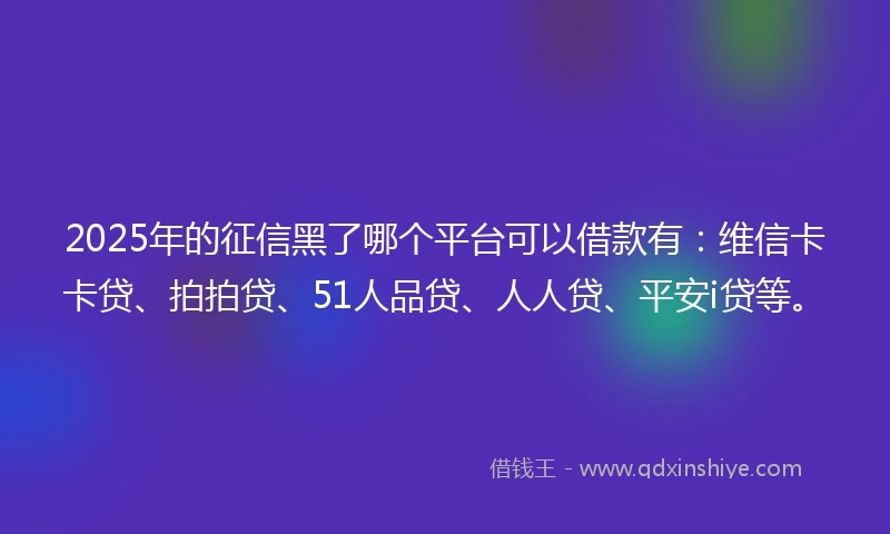 2025年的征信黑了哪个平台可以借款有：维信卡卡贷、拍拍贷、51人品贷、人人贷、平安i贷等。