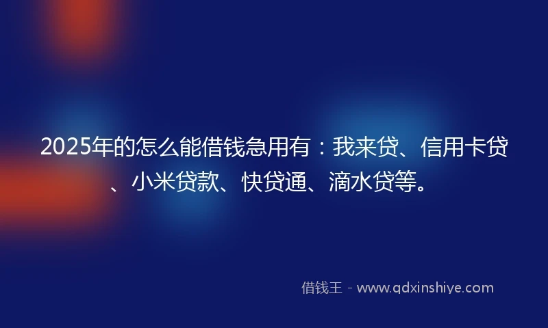 2025年的怎么能借钱急用有：我来贷、信用卡贷、小米贷款、快贷通、滴水贷等。