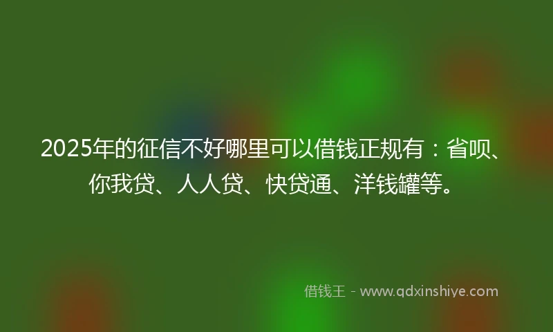 2025年的征信不好哪里可以借钱正规有：省呗、你我贷、人人贷、快贷通、洋钱罐等。